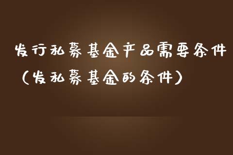 发行私募基金产品需要条件（发私募基金的条件）_https://www.ltsssb.com_国际财经_第1张