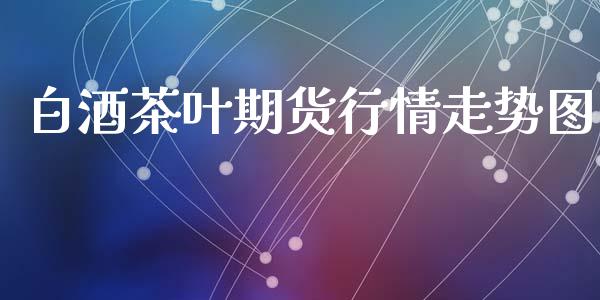 白酒茶叶期货行情走势图_https://www.ltsssb.com_期货密码_第1张