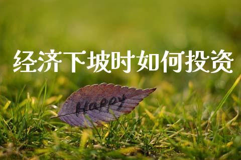 经济下坡时如何投资_https://www.ltsssb.com_国际财经_第1张