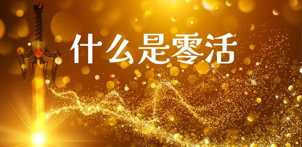 什么是零活_https://www.ltsssb.com_期货在线_第1张