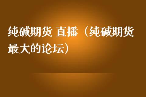 纯碱期货 直播（纯碱期货最大的论坛）_https://www.ltsssb.com_期货在线_第1张