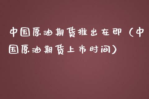 中国原油期货推出在即（中国原油期货上市时间）_https://www.ltsssb.com_期货密码_第1张