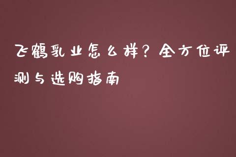 飞鹤乳业怎么样？全方位评测与选购指南_https://www.ltsssb.com_股市分析_第1张