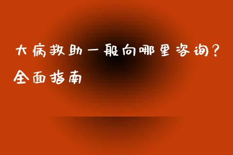 大病救助一般向哪里咨询？全面指南_https://www.ltsssb.com_股票理论_第1张