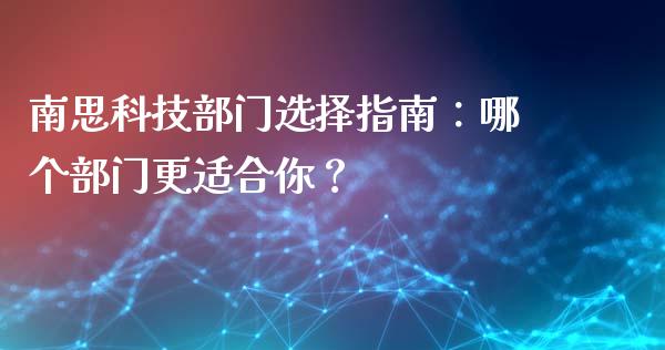 南思科技部门选择指南：哪个部门更适合你？_https://www.ltsssb.com_股票理论_第1张