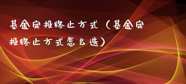 基金定投终止方式（基金定投终止方式怎么选）_https://www.ltsssb.com_基金频道_第1张