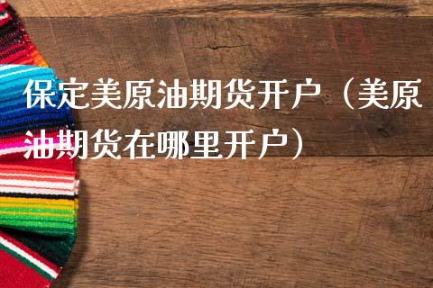 保定美原油期货开户（美原油期货在哪里开户）_https://www.ltsssb.com_期货密码_第1张