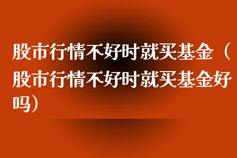 股市行情不好时就买基金（股市行情不好时就买基金好吗）_https://www.ltsssb.com_国际财经_第1张