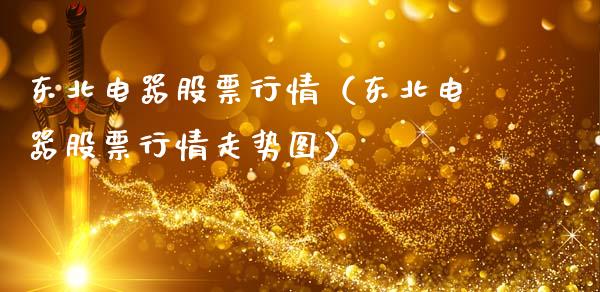 东北电器股票行情（东北电器股票行情走势图）_https://www.ltsssb.com_新股数据_第1张