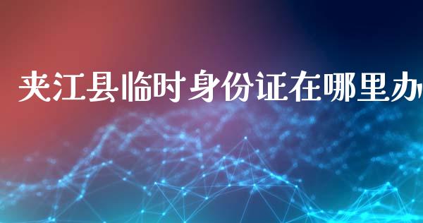 夹江县临时身份证在哪里办_https://www.ltsssb.com_股票理论_第1张