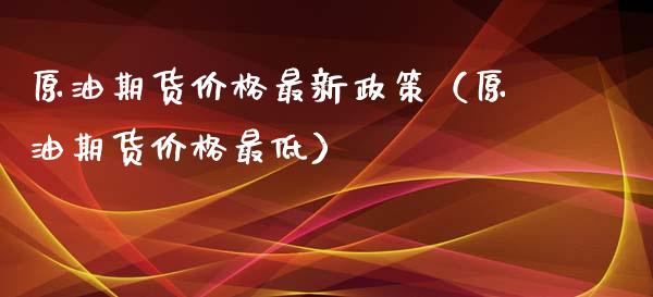 原油期货价格最新政策（原油期货价格最低）_https://www.ltsssb.com_期货密码_第1张
