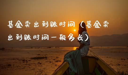 基金卖出到账时间（基金卖出到账时间一般多长）_https://www.ltsssb.com_基金频道_第1张