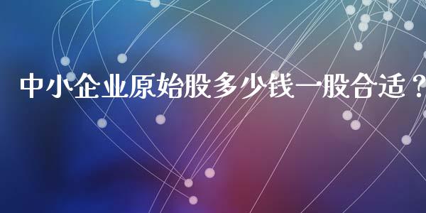 中小企业原始股多少钱一股合适?_国际财经_第1张_IT财经网 中小企业原始股多少钱一股合适?_https://www.ltsssb.com_国际财经_第1张
