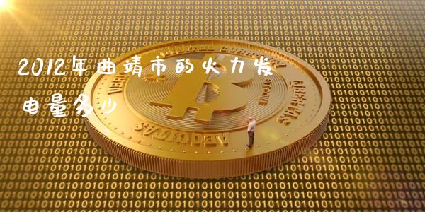 2012年曲靖市的火力发电量多少_https://www.ltsssb.com_基金频道_第1张