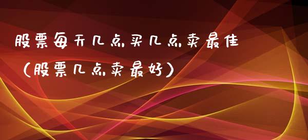 股票每天几点买几点卖最佳（股票几点卖最好）_https://www.ltsssb.com_股票理论_第1张