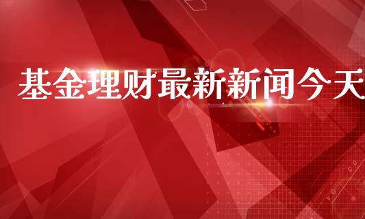 基金理财最新新闻今天_https://www.ltsssb.com_基金频道_第1张