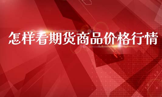 怎样看期货商品价格行情_https://www.ltsssb.com_期货密码_第1张