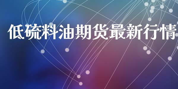 低硫料油期货最新行情_https://www.ltsssb.com_期货行情_第1张