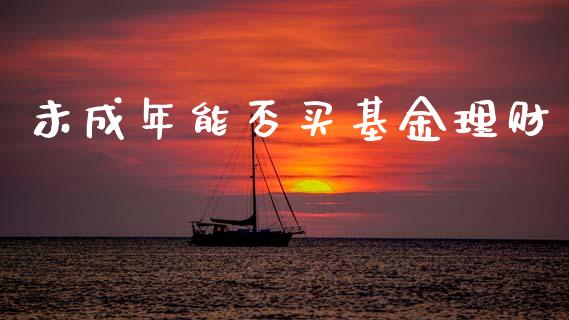 未成年能否买基金理财_https://www.ltsssb.com_基金频道_第1张