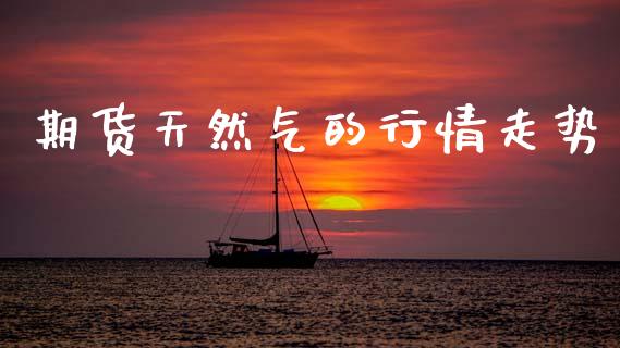期货天然气的行情走势_https://www.ltsssb.com_期货在线_第1张
