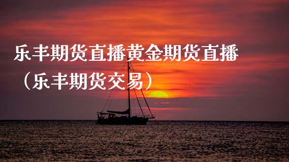 乐丰期货直播黄金期货直播（乐丰期货交易）_https://www.ltsssb.com_期货在线_第1张