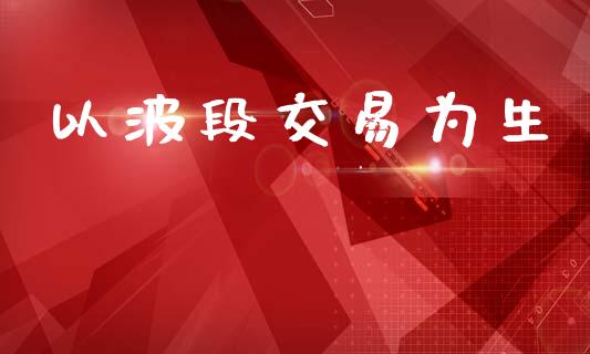 以波段交易为生_https://www.ltsssb.com_期货行情_第1张