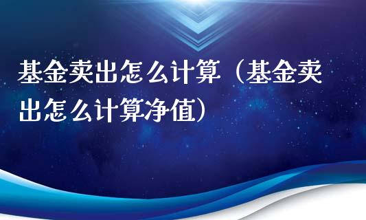 基金卖出怎么计算（基金卖出怎么计算净值）_https://www.ltsssb.com_基金频道_第1张