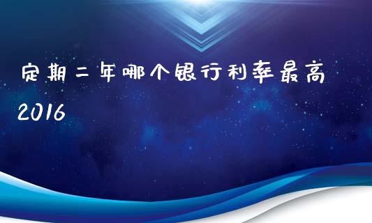 定期二年哪个银行利率最高2016_https://www.ltsssb.com_国际财经_第1张
