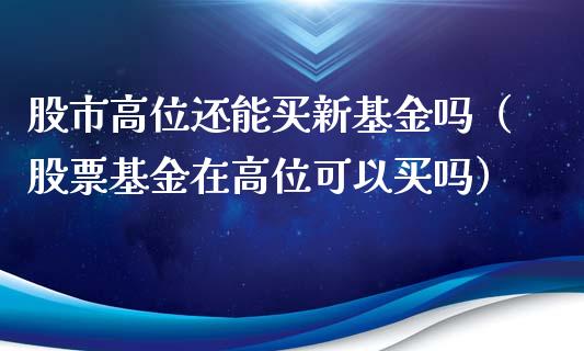 股市高位还能买新基金吗（股票基金在高位可以买吗）_https://www.ltsssb.com_基金频道_第1张
