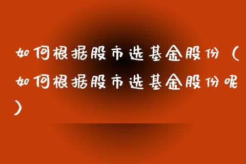 如何根据股市选基金股份（如何根据股市选基金股份呢）_https://www.ltsssb.com_基金频道_第1张