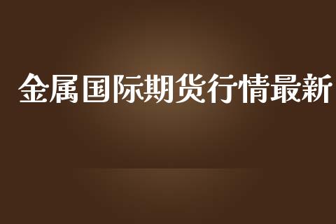 金属国际期货行情最新_https://www.ltsssb.com_期货行情_第1张