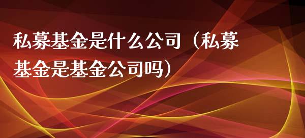 私募基金是什么公司（私募基金是基金公司吗）_https://www.ltsssb.com_国际财经_第1张