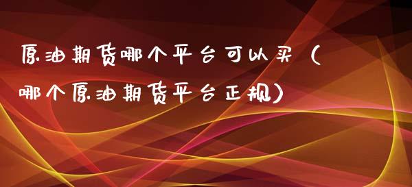 原油期货哪个平台可以买（哪个原油期货平台正规）_https://www.ltsssb.com_期货密码_第1张