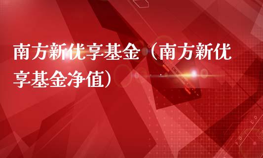 南方新优享基金（南方新优享基金净值）_https://www.ltsssb.com_国际财经_第1张