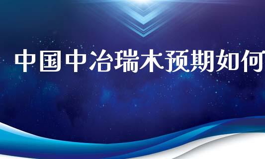 中国中冶瑞木预期如何_https://www.ltsssb.com_期货行情_第1张