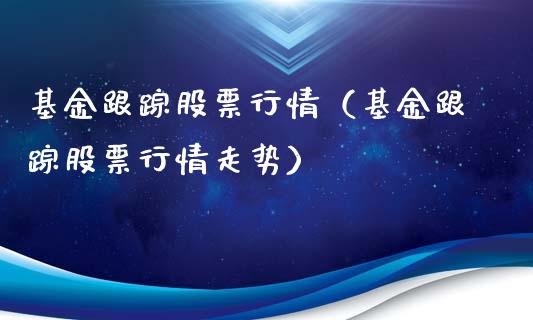 基金跟踪股票行情（基金跟踪股票行情走势）_https://www.ltsssb.com_股市分析_第1张