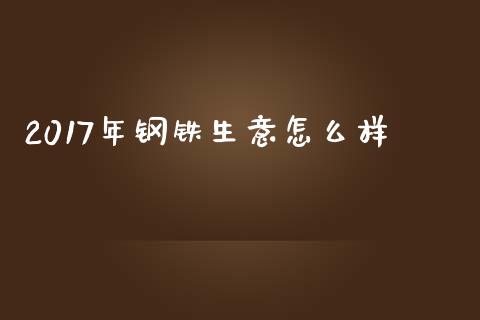 2017年钢铁生意怎么样_https://www.ltsssb.com_基金频道_第1张