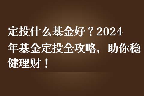 定投什么基金好？2024年基金定投全攻略，助你稳健理财！_https://www.ltsssb.com_基金频道_第1张