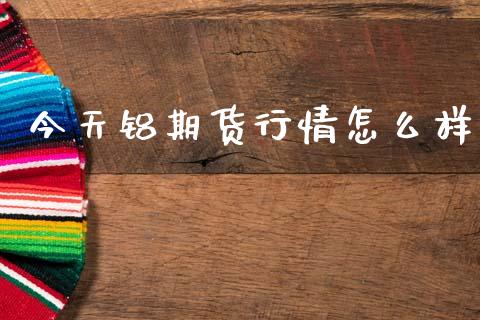 今天铝期货行情怎么样_https://www.ltsssb.com_期货密码_第1张