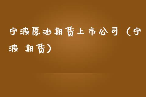 宁波原油期货上市公司（宁波 期货）_https://www.ltsssb.com_期货密码_第1张