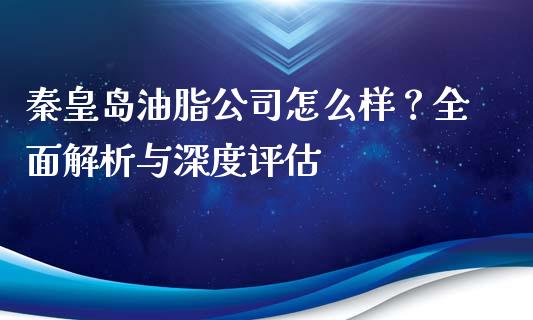 秦皇岛油脂公司怎么样？全面解析与深度评估_https://www.ltsssb.com_期货在线_第1张