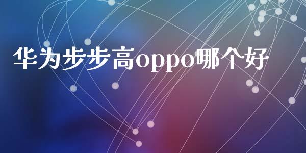 华为步步高oppo哪个好_https://www.ltsssb.com_基金频道_第1张