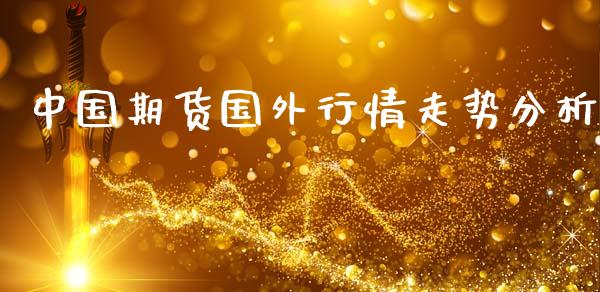 中国期货国外行情走势分析_https://www.ltsssb.com_期货密码_第1张