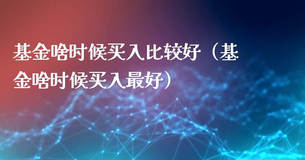 基金啥时候买入比较好（基金啥时候买入最好）_https://www.ltsssb.com_国际财经_第1张