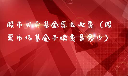 股市买卖基金怎么收费（股票市场基金手续费是多少）_https://www.ltsssb.com_基金频道_第1张