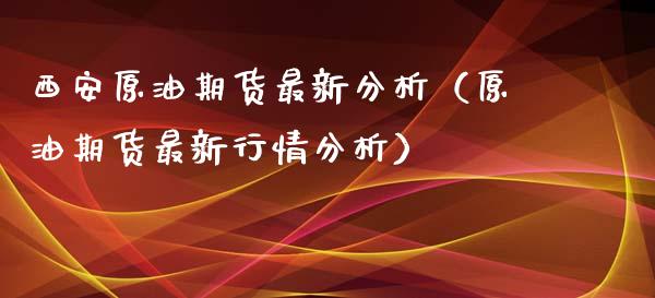 西安原油期货最新分析（原油期货最新行情分析）_https://www.ltsssb.com_期货密码_第1张