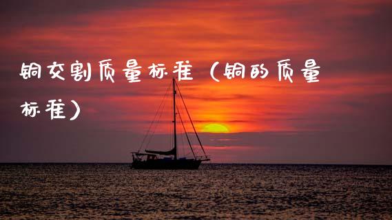 铜交割质量标准（铜的质量标准）_https://www.ltsssb.com_期货密码_第1张