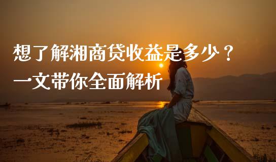 想了解湘商贷收益是多少？一文带你全面解析_https://www.ltsssb.com_期货密码_第1张