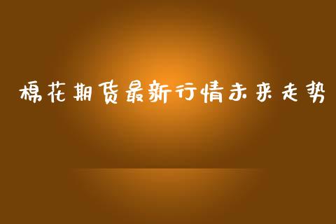 棉花期货最新行情未来走势_https://www.ltsssb.com_期货密码_第1张