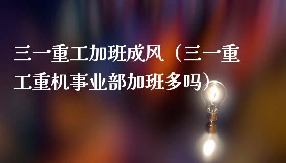三一重工加班成风（三一重工重机事业部加班多吗）_https://www.ltsssb.com_新股数据_第1张